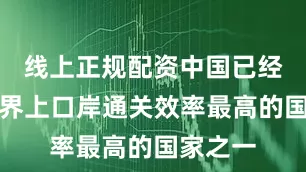 线上正规配资中国已经成为世界上口岸通关效率最高的国家之一
