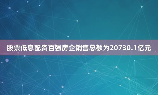 股票低息配资百强房企销售总额为20730.1亿元