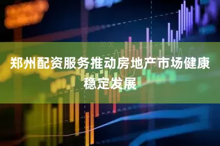 郑州配资服务推动房地产市场健康稳定发展