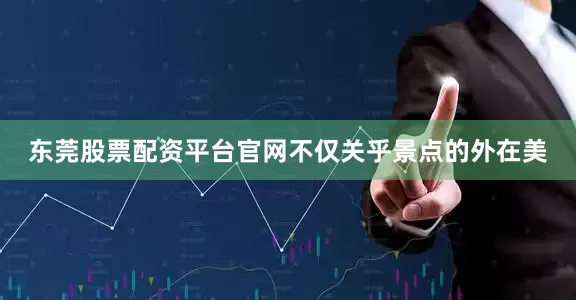东莞股票配资平台官网不仅关乎景点的外在美
