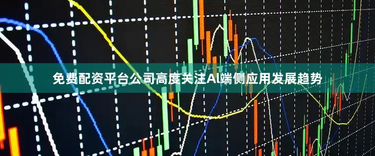 免费配资平台公司高度关注Al端侧应用发展趋势