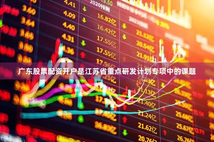 广东股票配资开户是江苏省重点研发计划专项中的课题