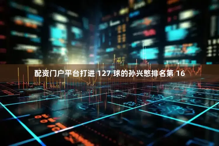 配资门户平台打进 127 球的孙兴慜排名第 16
