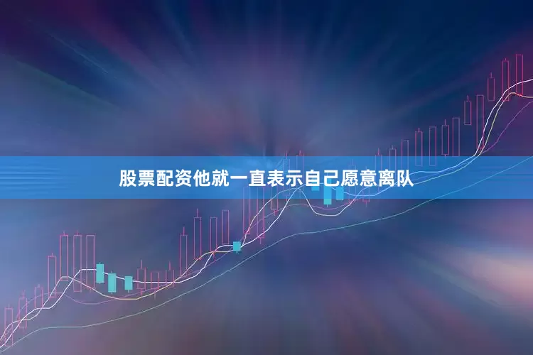 股票配资他就一直表示自己愿意离队
