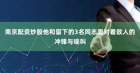 南京配资炒股他和留下的3名同志面对着敌人的冲锋与嚎叫