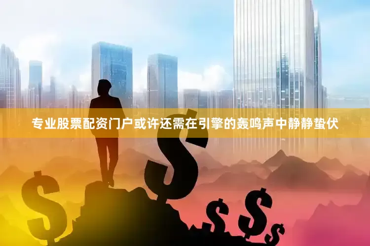 专业股票配资门户或许还需在引擎的轰鸣声中静静蛰伏