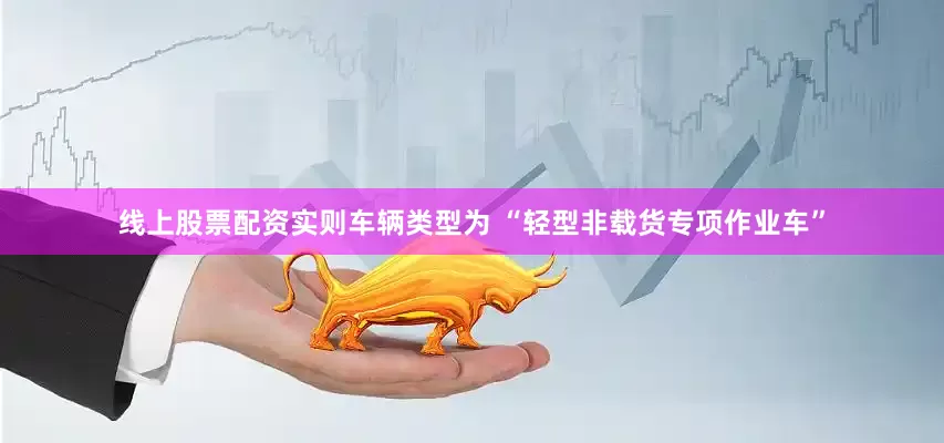 线上股票配资实则车辆类型为 “轻型非载货专项作业车”