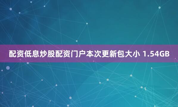 配资低息炒股配资门户本次更新包大小 1.54GB