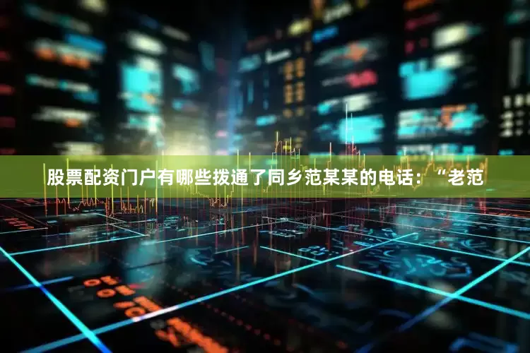 股票配资门户有哪些拨通了同乡范某某的电话：“老范