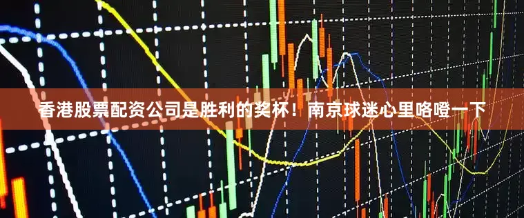 香港股票配资公司是胜利的奖杯！南京球迷心里咯噔一下