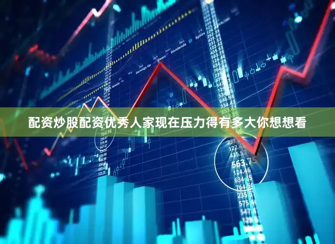 配资炒股配资优秀人家现在压力得有多大你想想看