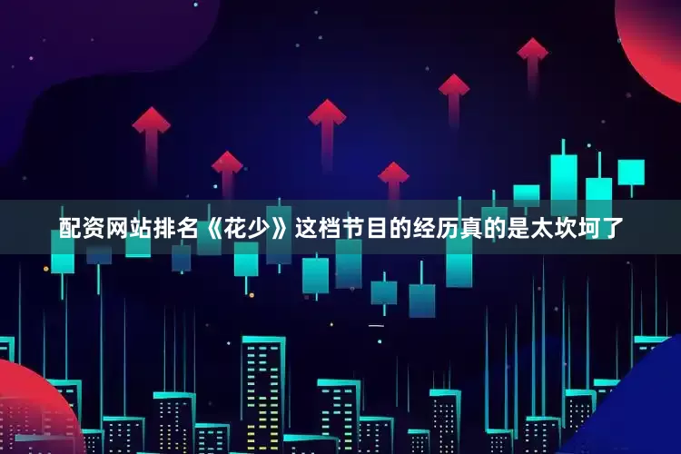 配资网站排名《花少》这档节目的经历真的是太坎坷了