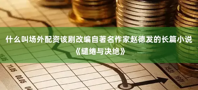 什么叫场外配资该剧改编自著名作家赵德发的长篇小说《缱绻与决绝》
