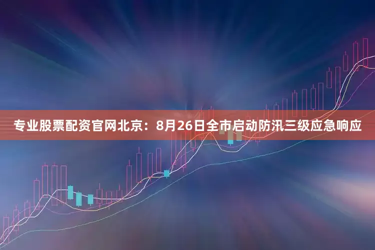 专业股票配资官网北京：8月26日全市启动防汛三级应急响应