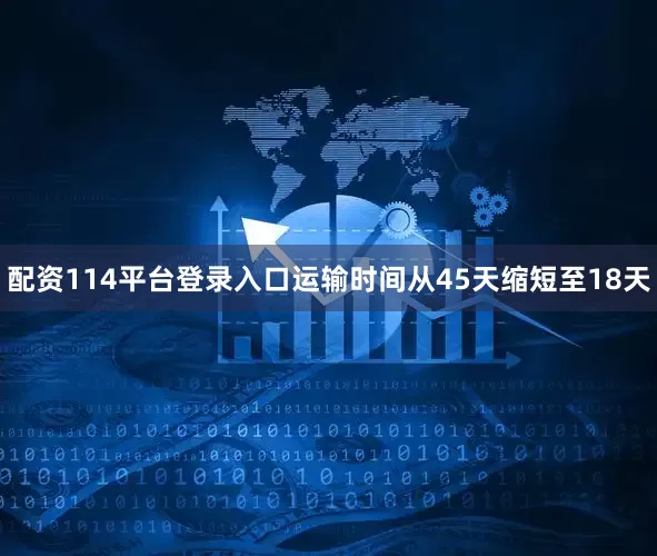 配资114平台登录入口运输时间从45天缩短至18天