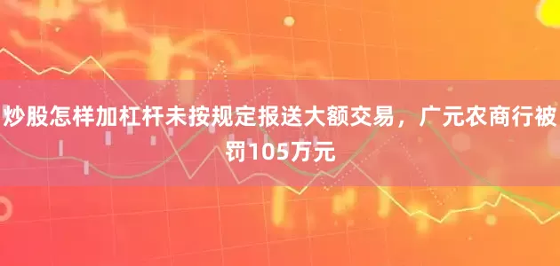 炒股怎样加杠杆未按规定报送大额交易，广元农商行被罚105万元