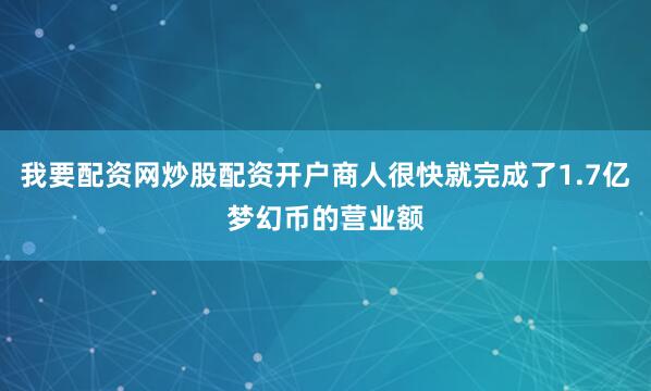 我要配资网炒股配资开户商人很快就完成了1.7亿梦幻币的营业额