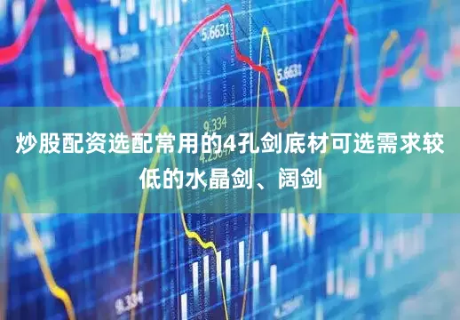 炒股配资选配常用的4孔剑底材可选需求较低的水晶剑、阔剑