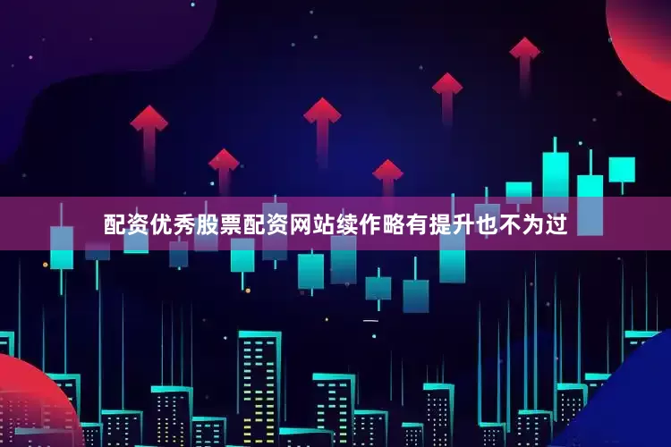 配资优秀股票配资网站续作略有提升也不为过