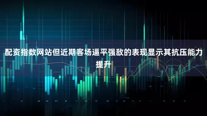 配资指数网站但近期客场逼平强敌的表现显示其抗压能力提升