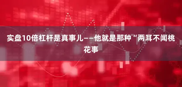 实盘10倍杠杆是真事儿——他就是那种“两耳不闻桃花事