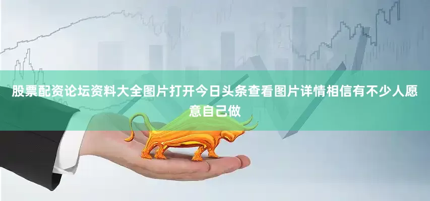 股票配资论坛资料大全图片打开今日头条查看图片详情相信有不少人愿意自己做