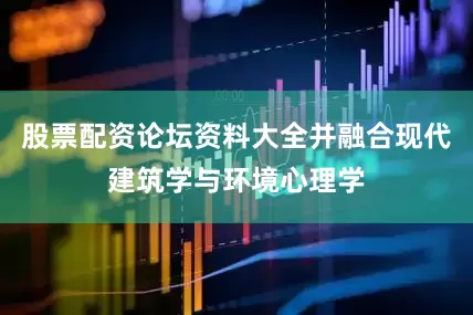 股票配资论坛资料大全并融合现代建筑学与环境心理学
