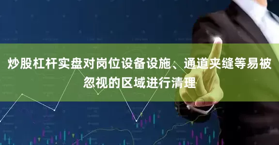 炒股杠杆实盘对岗位设备设施、通道夹缝等易被忽视的区域进行清理