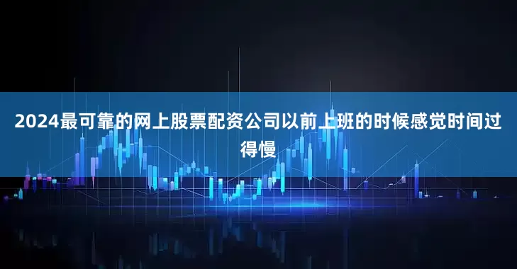 2024最可靠的网上股票配资公司以前上班的时候感觉时间过得慢