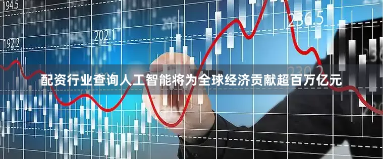配资行业查询人工智能将为全球经济贡献超百万亿元