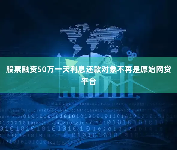 股票融资50万一天利息还款对象不再是原始网贷平台