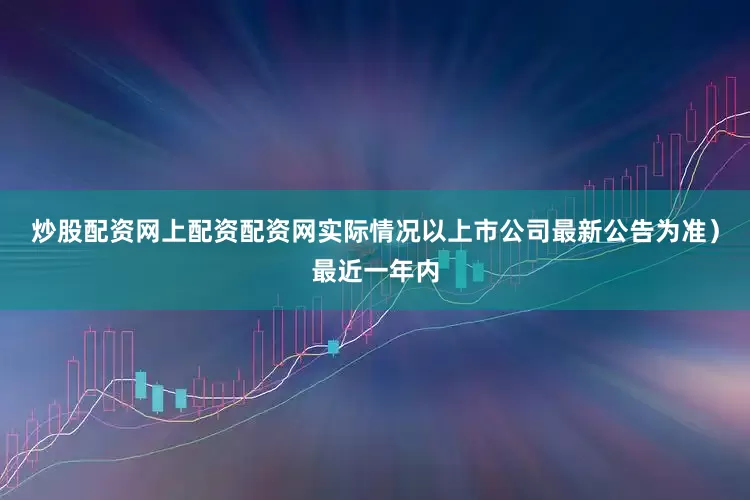 炒股配资网上配资配资网实际情况以上市公司最新公告为准）最近一年内
