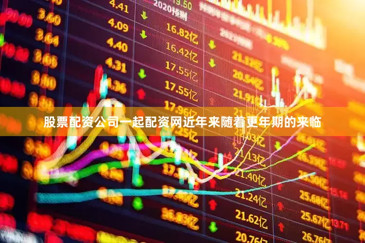 股票配资公司一起配资网近年来随着更年期的来临