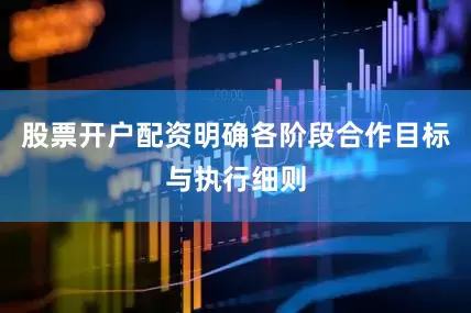股票开户配资明确各阶段合作目标与执行细则