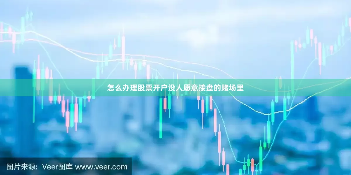 怎么办理股票开户没人愿意接盘的赌场里