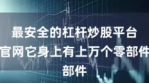 最安全的杠杆炒股平台官网它身上有上万个零部件