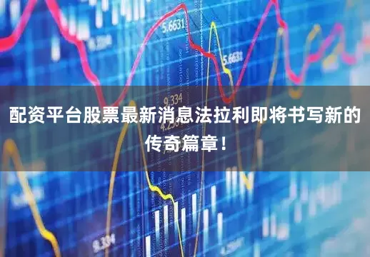 配资平台股票最新消息法拉利即将书写新的传奇篇章！