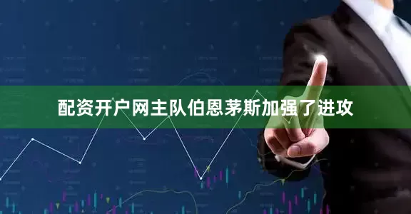 配资开户网主队伯恩茅斯加强了进攻