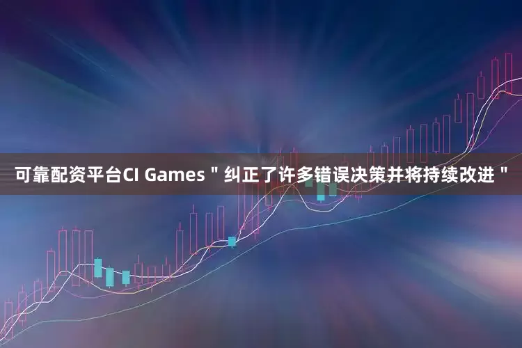 可靠配资平台CI Games"纠正了许多错误决策并将持续改进"